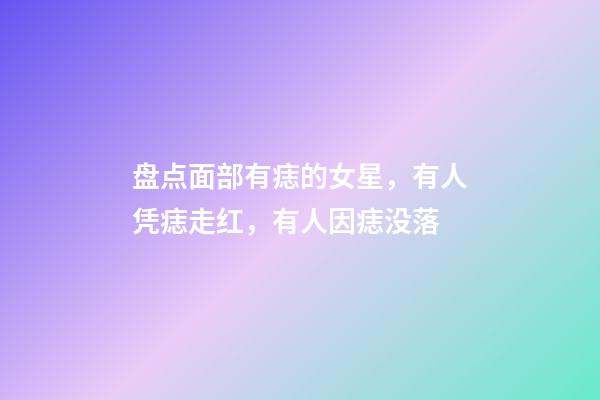 盘点面部有痣的女星，有人凭痣走红，有人因痣没落