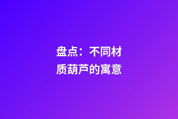 盘点：不同材质葫芦的寓意
