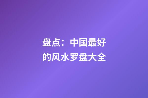 盘点：中国最好的风水罗盘大全