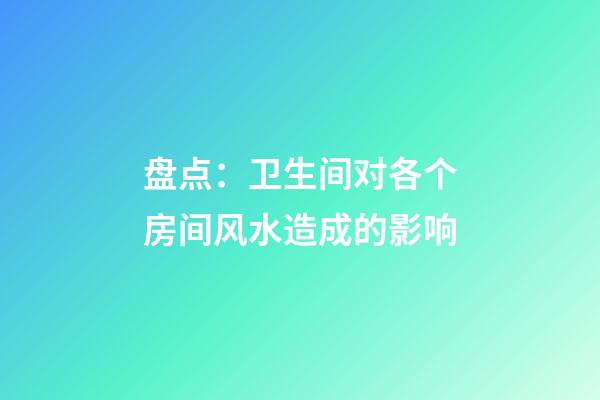 盘点：卫生间对各个房间风水造成的影响