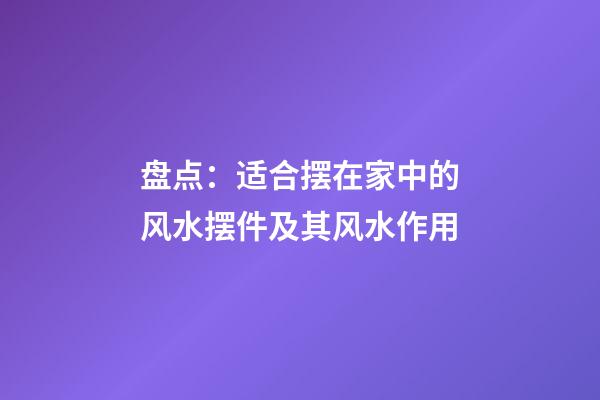 盘点：适合摆在家中的风水摆件及其风水作用