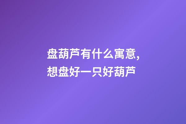 盘葫芦有什么寓意,想盘好一只好葫芦-第1张-观点-玄机派