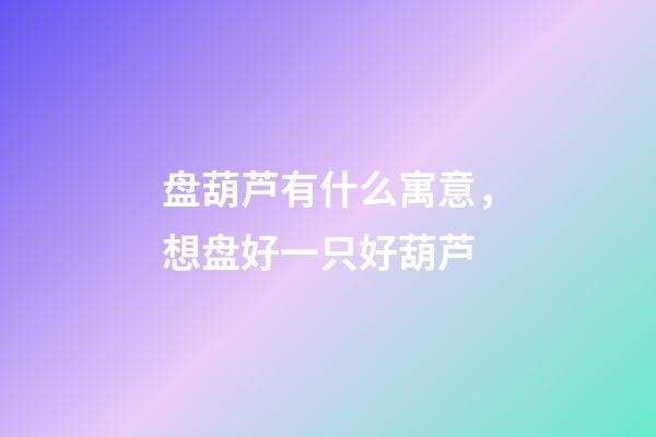 盘葫芦有什么寓意，想盘好一只好葫芦-第1张-观点-玄机派