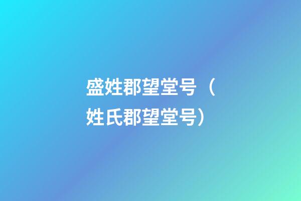 盛姓郡望堂号（姓氏郡望堂号）