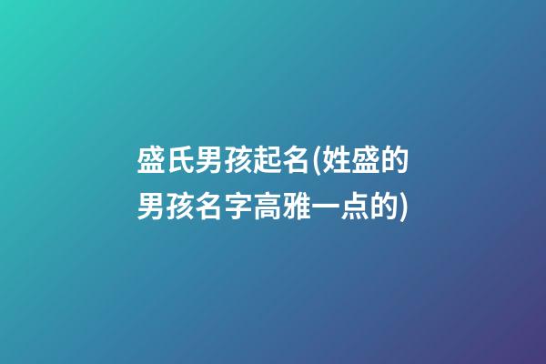 盛氏男孩起名(姓盛的男孩名字高雅一点的)