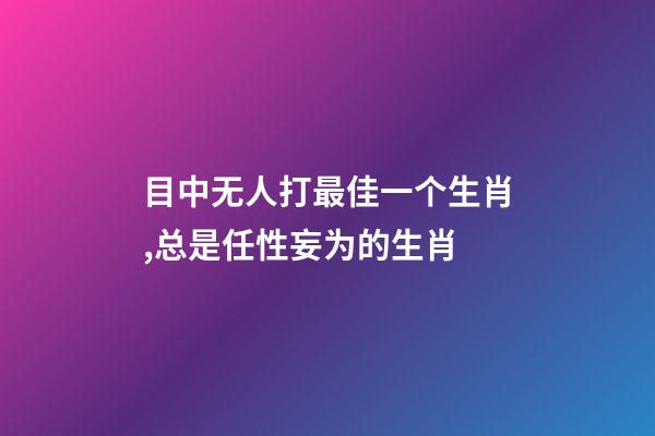 目中无人打最佳一个生肖,总是任性妄为的生肖-第1张-观点-玄机派