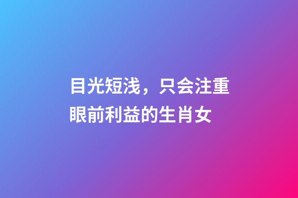 目光短浅，只会注重眼前利益的生肖女