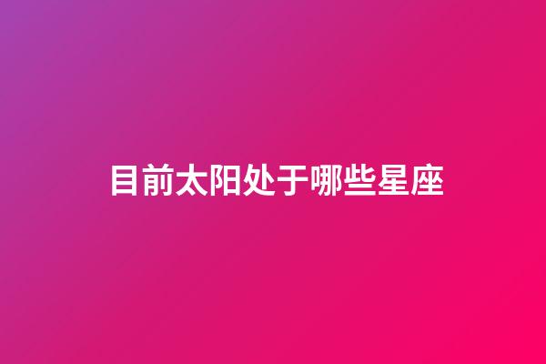 目前太阳处于哪些星座-第1张-星座运势-玄机派