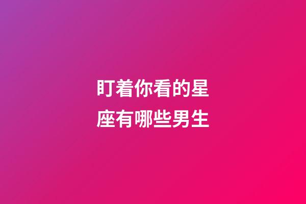 盯着你看的星座有哪些男生-第1张-星座运势-玄机派