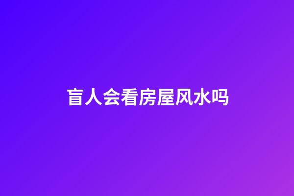 盲人会看房屋风水吗