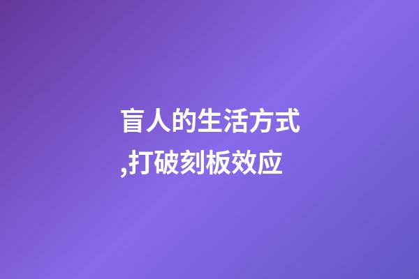 盲人的生活方式,打破刻板效应-第1张-观点-玄机派