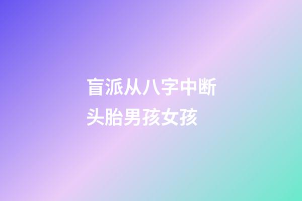 盲派从八字中断头胎男孩女孩