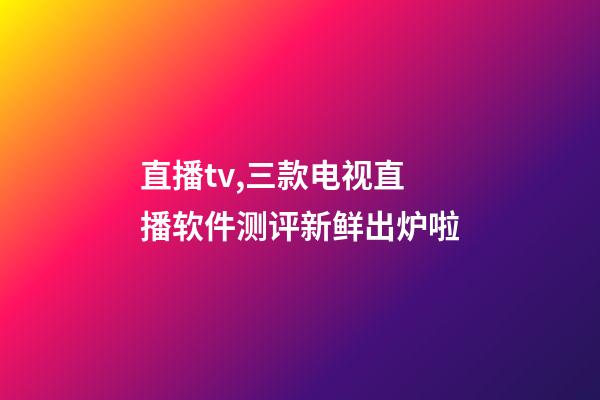 直播tv,三款电视直播软件测评新鲜出炉啦-第1张-观点-玄机派