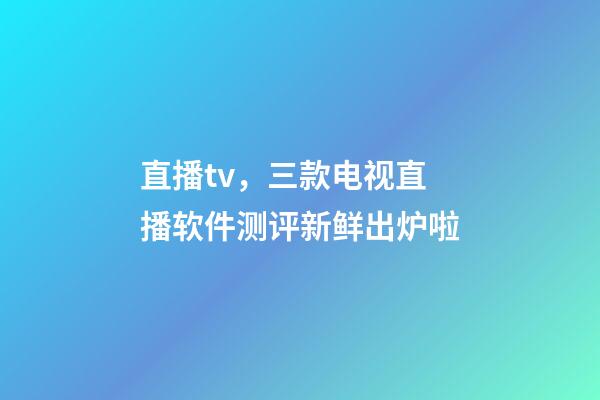 直播tv，三款电视直播软件测评新鲜出炉啦-第1张-观点-玄机派