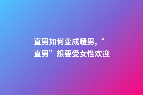 直男如何变成暖男,“直男”想要受女性欢迎-第1张-观点-玄机派