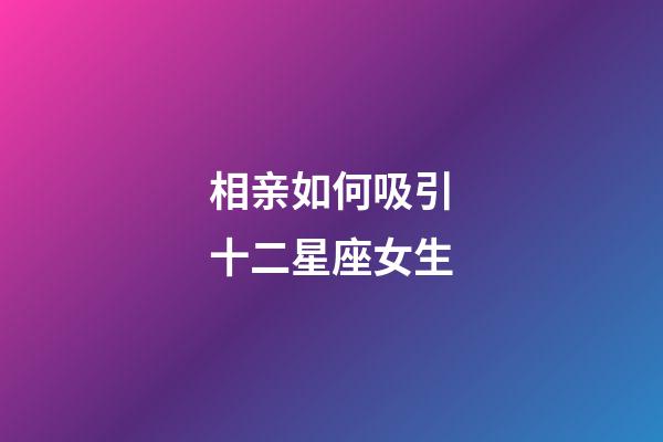 相亲如何吸引十二星座女生-第1张-星座运势-玄机派