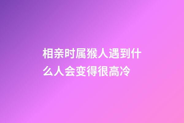 相亲时属猴人遇到什么人会变得很高冷
