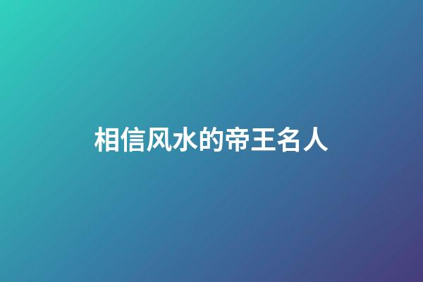 相信风水的帝王名人