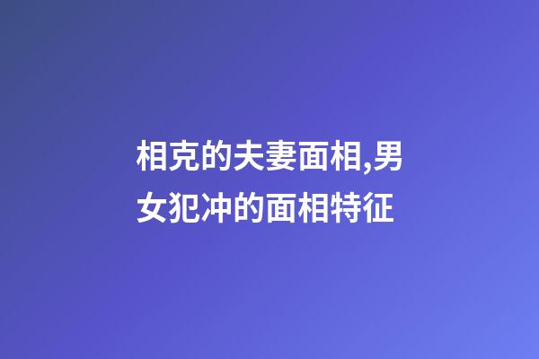 相克的夫妻面相,男女犯冲的面相特征