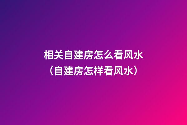 相关自建房怎么看风水（自建房怎样看风水）