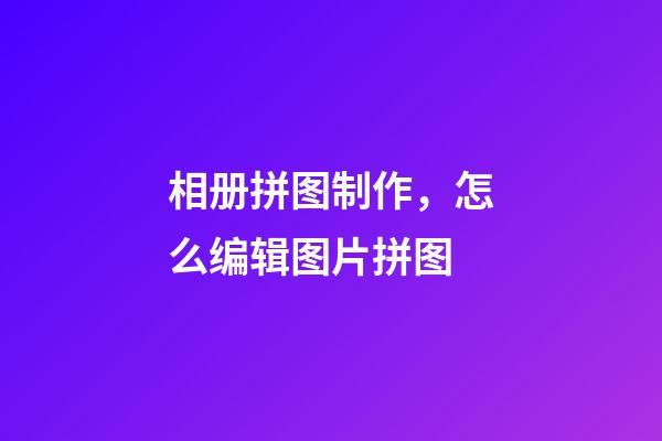 相册拼图制作，怎么编辑图片拼图-第1张-观点-玄机派