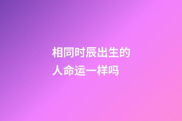 相同时辰出生的人命运一样吗