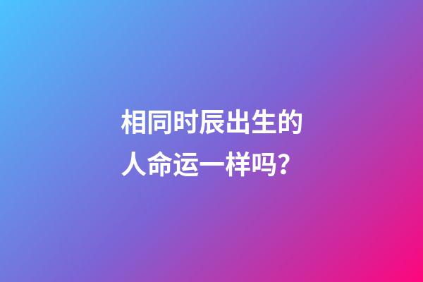 相同时辰出生的人命运一样吗？
