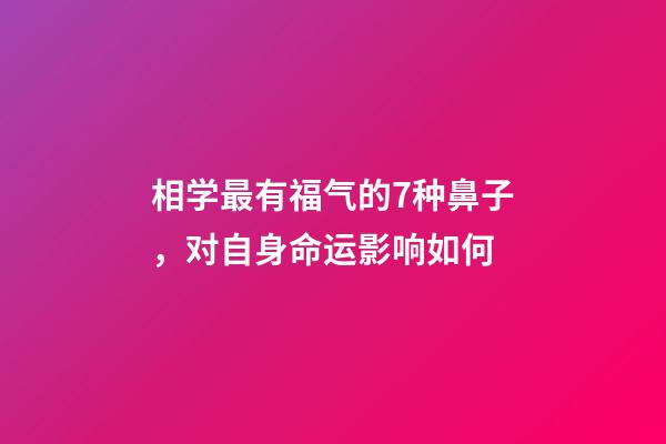 相学最有福气的7种鼻子，对自身命运影响如何
