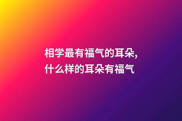 相学最有福气的耳朵,什么样的耳朵有福气