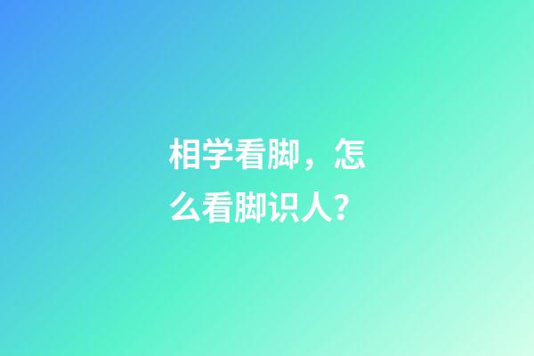相学看脚，怎么看脚识人？