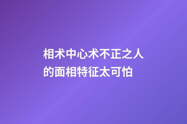 相术中心术不正之人的面相特征太可怕