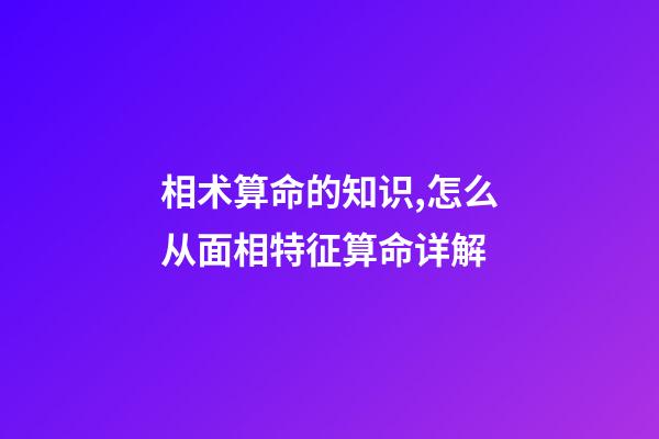 相术算命的知识,怎么从面相特征算命详解