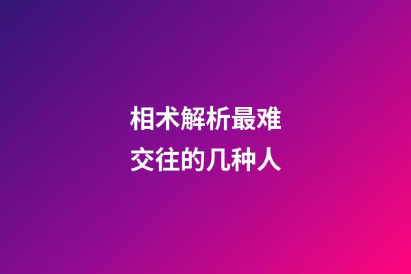 相术解析最难交往的几种人
