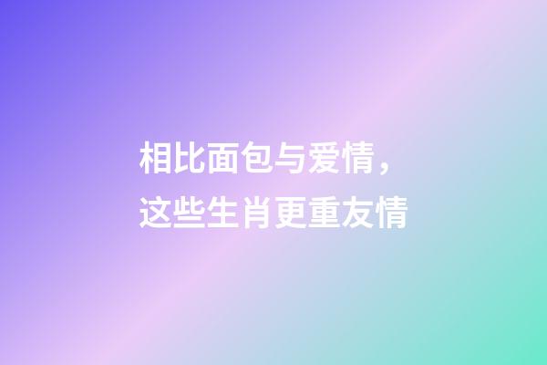 相比面包与爱情，这些生肖更重友情
