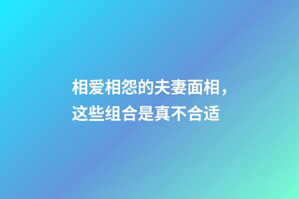 相爱相怨的夫妻面相，这些组合是真不合适