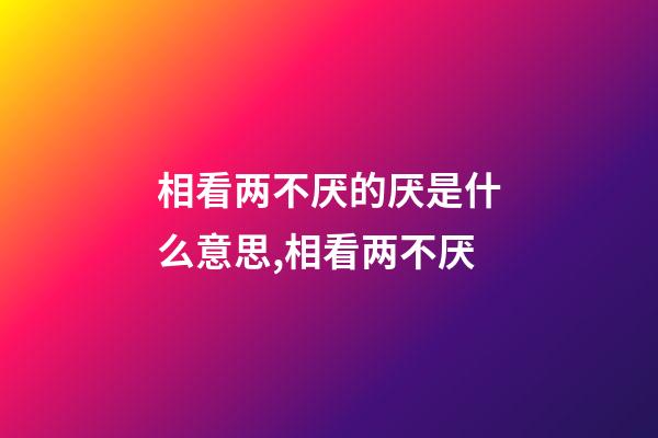 相看两不厌的厌是什么意思,相看两不厌-第1张-观点-玄机派