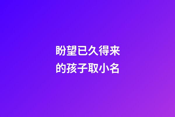 盼望已久得来的孩子取小名(表示盼得很久的孩子的小名)-第1张-宝宝起名-玄机派
