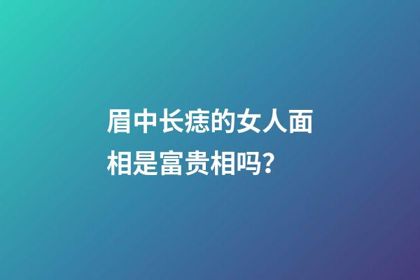 眉中长痣的女人面相是富贵相吗？