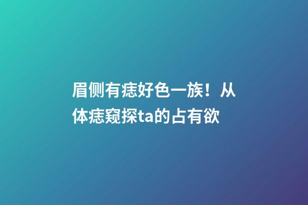 眉侧有痣好色一族！从体痣窥探ta的占有欲
