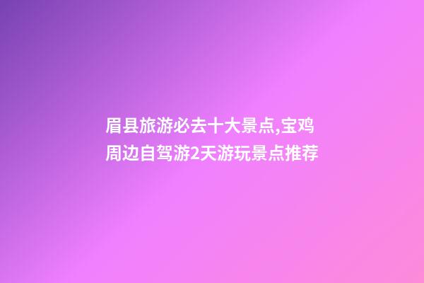 眉县旅游必去十大景点,宝鸡周边自驾游2天游玩景点推荐-第1张-观点-玄机派