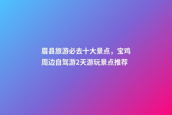 眉县旅游必去十大景点，宝鸡周边自驾游2天游玩景点推荐