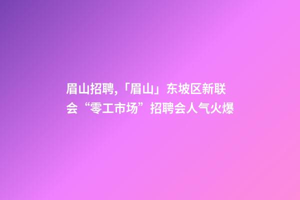 眉山招聘,「眉山」东坡区新联会“零工市场”招聘会人气火爆-第1张-观点-玄机派
