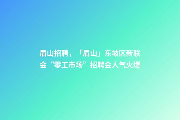 眉山招聘，「眉山」东坡区新联会“零工市场”招聘会人气火爆-第1张-观点-玄机派