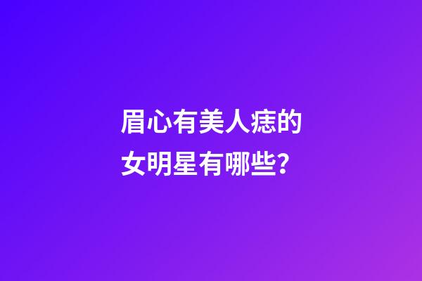 眉心有美人痣的女明星有哪些？