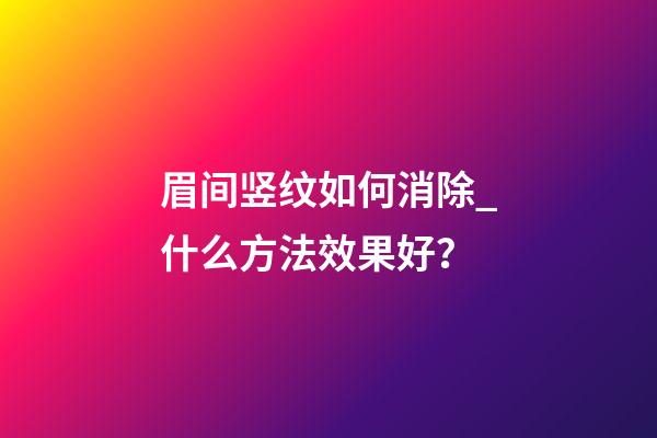 眉间竖纹如何消除_什么方法效果好？