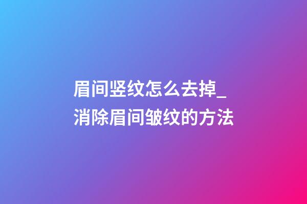 眉间竖纹怎么去掉_消除眉间皱纹的方法