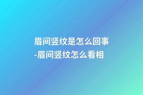 眉间竖纹是怎么回事-眉间竖纹怎么看相