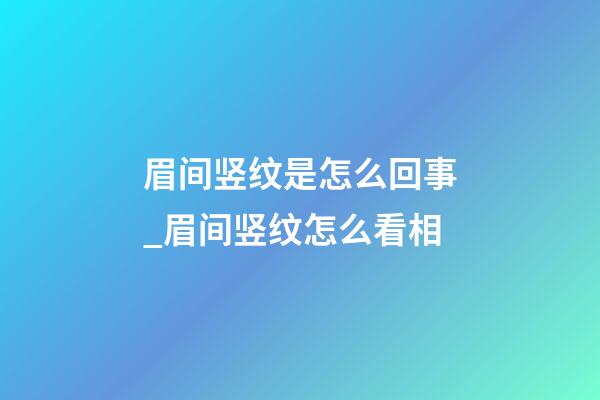 眉间竖纹是怎么回事_眉间竖纹怎么看相