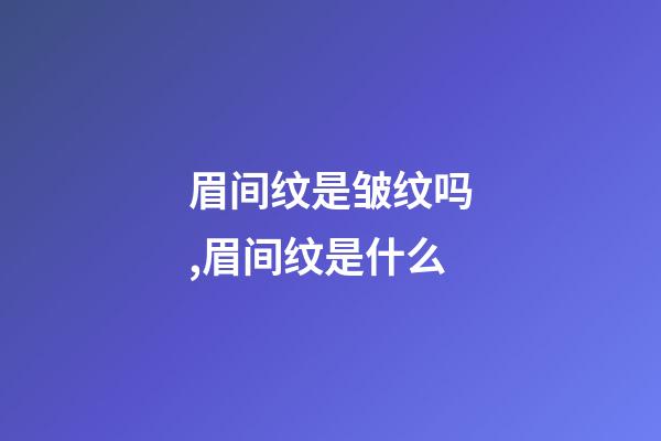 眉间纹是皱纹吗,眉间纹是什么