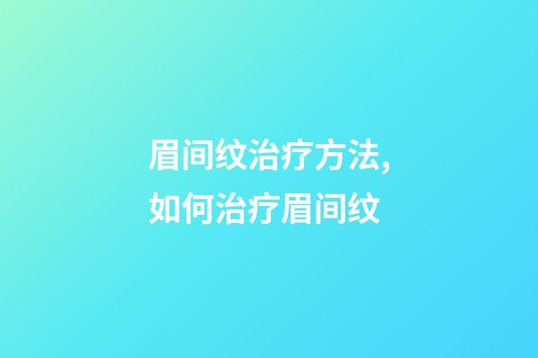 眉间纹治疗方法,如何治疗眉间纹